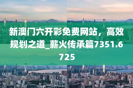 新澳門六開彩免費(fèi)網(wǎng)站，高效規(guī)劃之道_薪火傳承篇7351.6725