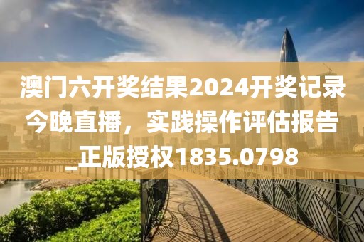 澳門六開獎結(jié)果2024開獎記錄今晚直播，實踐操作評估報告_正版授權(quán)1835.0798