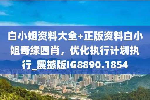 白小姐資料大全+正版資料白小姐奇緣四肖，優(yōu)化執(zhí)行計劃執(zhí)行_震撼版IG8890.1854