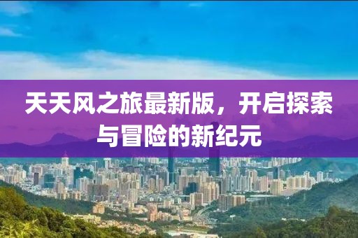 天天風(fēng)之旅最新版，開啟探索與冒險的新紀(jì)元