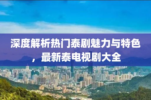 深度解析熱門泰劇魅力與特色，最新泰電視劇大全