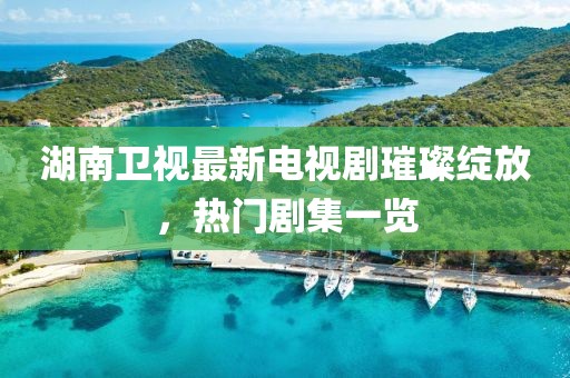 湖南衛(wèi)視最新電視劇璀璨綻放，熱門劇集一覽