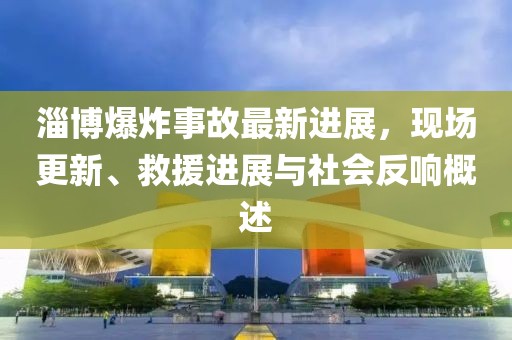 淄博爆炸事故最新進展，現(xiàn)場更新、救援進展與社會反響概述