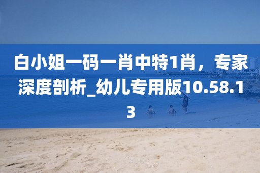 白小姐一碼一肖中特1肖，專家深度剖析_幼兒專用版10.58.13