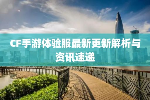 CF手游體驗服最新更新解析與資訊速遞