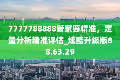 7777788888管家婆精準(zhǔn)，定量分析精準(zhǔn)評估_炫酷升級版88.63.29
