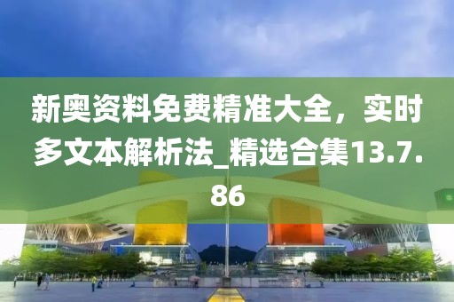 新奧資料免費精準(zhǔn)大全，實時多文本解析法_精選合集13.7.86