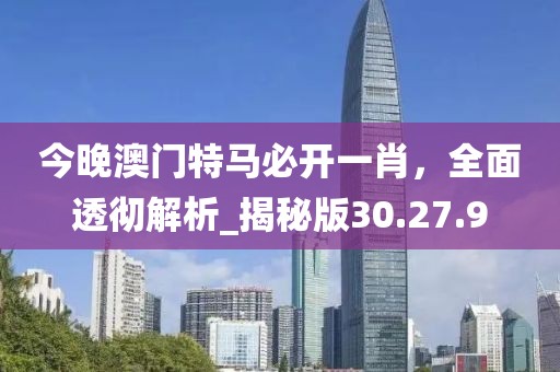 今晚澳門特馬必開(kāi)一肖，全面透徹解析_揭秘版30.27.9