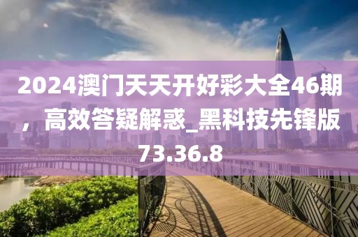2024澳門天天開好彩大全46期，高效答疑解惑_黑科技先鋒版73.36.8