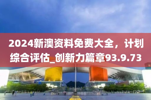 2024新澳資料免費大全，計劃綜合評估_創(chuàng)新力篇章93.9.73