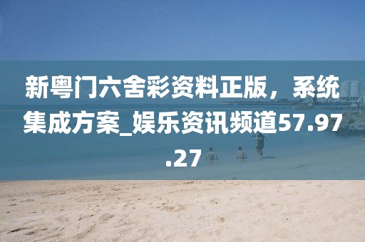 新粵門六舍彩資料正版，系統(tǒng)集成方案_娛樂(lè)資訊頻道57.97.27