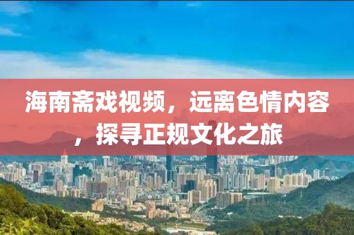 海南齋戲視頻，遠(yuǎn)離色情內(nèi)容，探尋正規(guī)文化之旅