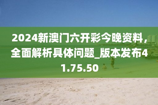 2024新澳門六開彩今晚資料，全面解析具體問題_版本發(fā)布41.75.50