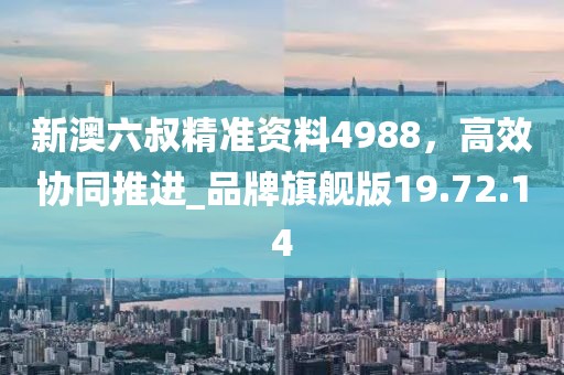 新澳六叔精準(zhǔn)資料4988，高效協(xié)同推進(jìn)_品牌旗艦版19.72.14