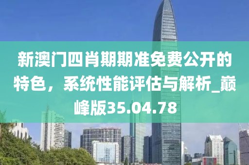 新澳門四肖期期準(zhǔn)免費(fèi)公開的特色，系統(tǒng)性能評(píng)估與解析_巔峰版35.04.78