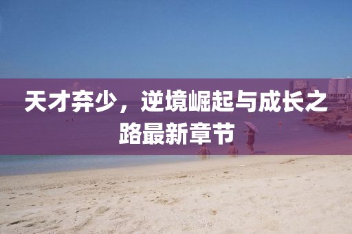 天才棄少，逆境崛起與成長之路最新章節(jié)