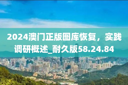 2024澳門正版圖庫恢復(fù)，實踐調(diào)研概述_耐久版58.24.84