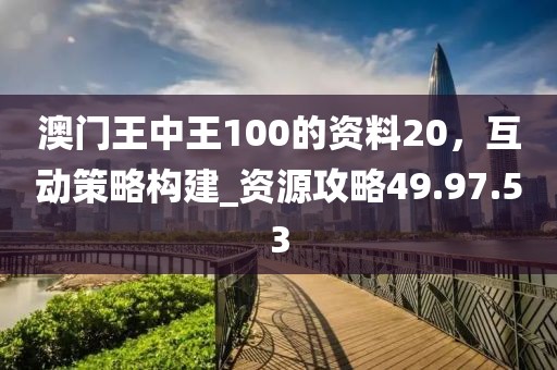 澳門王中王100的資料20，互動(dòng)策略構(gòu)建_資源攻略49.97.53