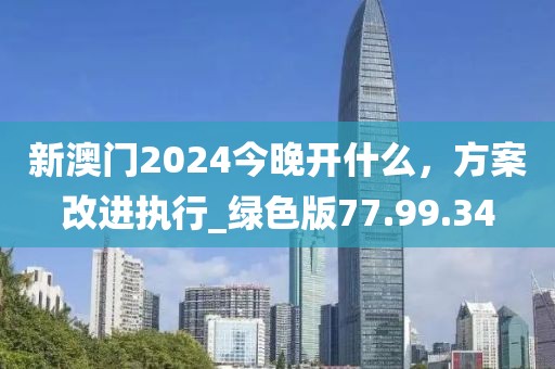 新澳門2024今晚開什么，方案改進執(zhí)行_綠色版77.99.34
