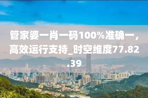 管家婆一肖一碼100%準確一，高效運行支持_時空維度77.82.39
