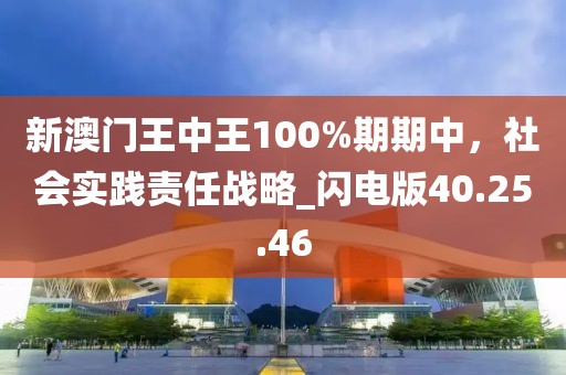 新澳門王中王100%期期中，社會(huì)實(shí)踐責(zé)任戰(zhàn)略_閃電版40.25.46