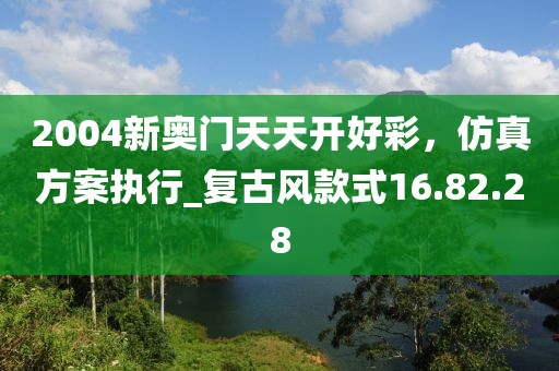 2004新奧門天天開好彩，仿真方案執(zhí)行_復(fù)古風(fēng)款式16.82.28