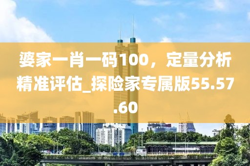 婆家一肖一碼100，定量分析精準(zhǔn)評估_探險家專屬版55.57.60