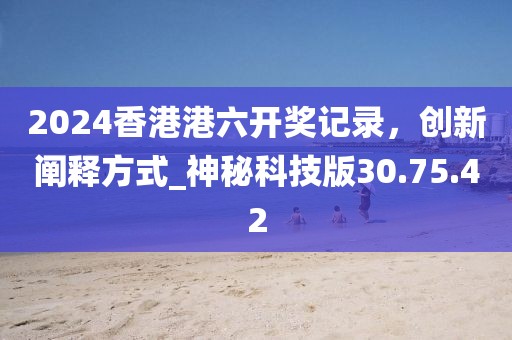 2024香港港六開獎(jiǎng)記錄，創(chuàng)新闡釋方式_神秘科技版30.75.42