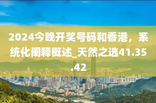 2024今晚開獎號碼和香港，系統(tǒng)化闡釋概述_天然之選41.35.42