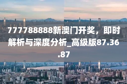777788888新澳門開(kāi)獎(jiǎng)，即時(shí)解析與深度分析_高級(jí)版87.36.87