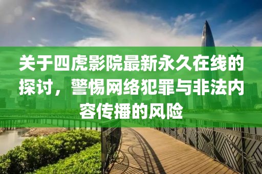 關(guān)于四虎影院最新永久在線的探討，警惕網(wǎng)絡(luò)犯罪與非法內(nèi)容傳播的風(fēng)險(xiǎn)