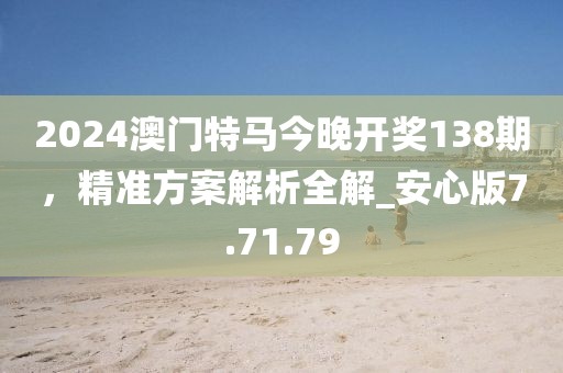 2024澳門(mén)特馬今晚開(kāi)獎(jiǎng)138期，精準(zhǔn)方案解析全解_安心版7.71.79