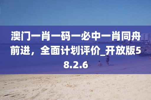 澳門一肖一碼一必中一肖同舟前進(jìn)，全面計(jì)劃評價(jià)_開放版58.2.6