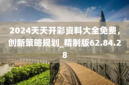 2024天天開彩資料大全免費，創(chuàng)新策略規(guī)劃_精制版62.84.28