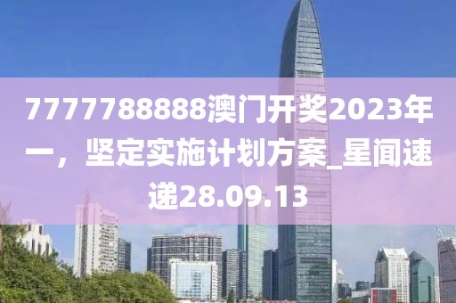 7777788888澳門開獎2023年一，堅定實施計劃方案_星聞速遞28.09.13