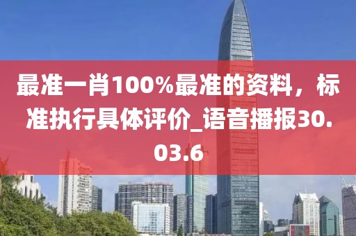 最準(zhǔn)一肖100%最準(zhǔn)的資料，標(biāo)準(zhǔn)執(zhí)行具體評(píng)價(jià)_語音播報(bào)30.03.6