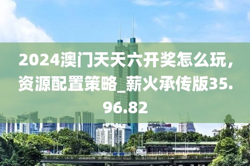2024澳門天天六開獎怎么玩，資源配置策略_薪火承傳版35.96.82