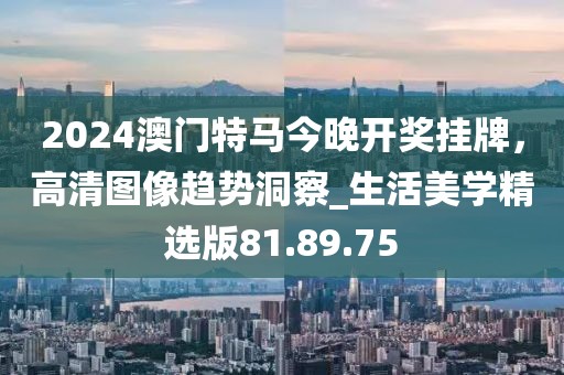 2024澳門特馬今晚開獎掛牌，高清圖像趨勢洞察_生活美學(xué)精選版81.89.75