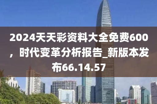 2024天天彩資料大全免費600，時代變革分析報告_新版本發(fā)布66.14.57