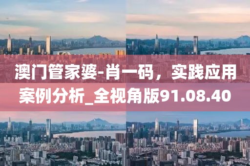 澳門管家婆-肖一碼，實(shí)踐應(yīng)用案例分析_全視角版91.08.40