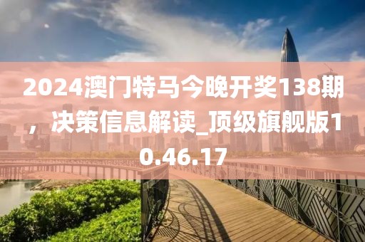 2024澳門特馬今晚開獎138期，決策信息解讀_頂級旗艦版10.46.17