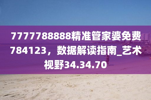 7777788888精準(zhǔn)管家婆免費(fèi)784123，數(shù)據(jù)解讀指南_藝術(shù)視野34.34.70