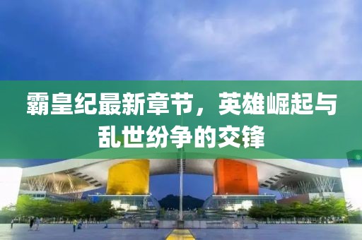 霸皇紀最新章節(jié)，英雄崛起與亂世紛爭的交鋒