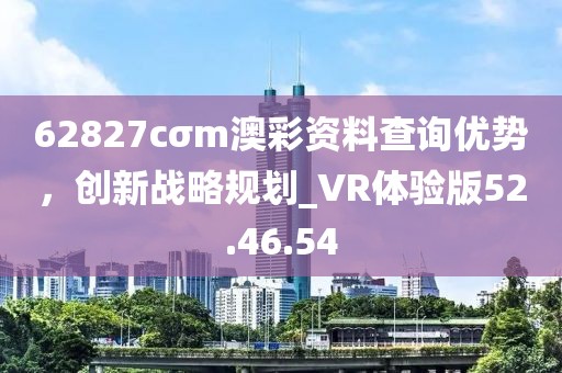 62827cσm澳彩資料查詢優(yōu)勢，創(chuàng)新戰(zhàn)略規(guī)劃_VR體驗(yàn)版52.46.54