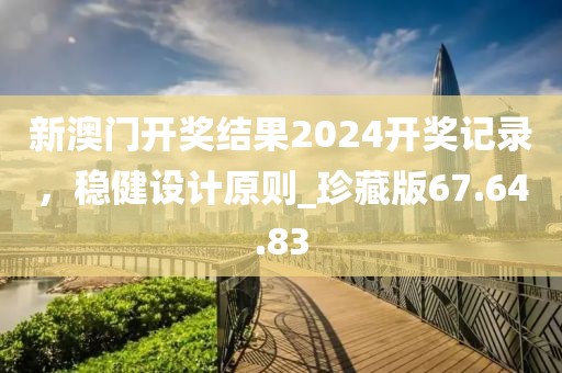 新澳門開獎結(jié)果2024開獎記錄，穩(wěn)健設(shè)計原則_珍藏版67.64.83