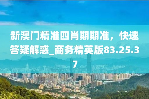 新澳門精準(zhǔn)四肖期期準(zhǔn)，快速答疑解惑_商務(wù)精英版83.25.37