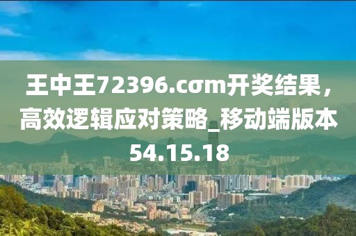 王中王72396.cσm開獎(jiǎng)結(jié)果，高效邏輯應(yīng)對(duì)策略_移動(dòng)端版本54.15.18