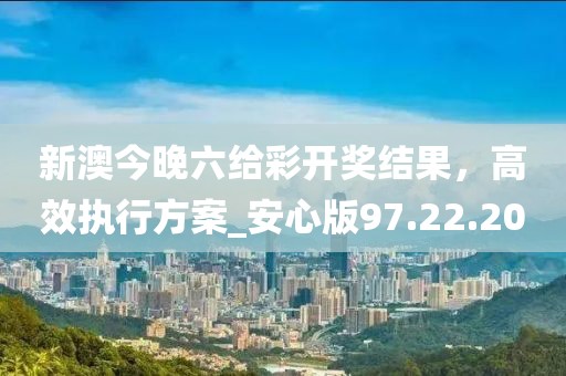 新澳今晚六給彩開獎(jiǎng)結(jié)果，高效執(zhí)行方案_安心版97.22.20