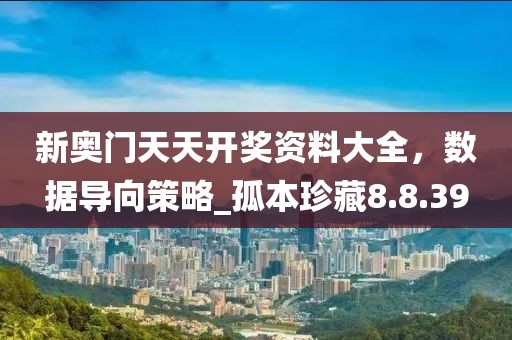新奧門天天開獎資料大全，數(shù)據(jù)導(dǎo)向策略_孤本珍藏8.8.39