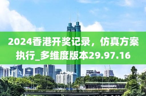 2024香港開獎記錄，仿真方案執(zhí)行_多維度版本29.97.16